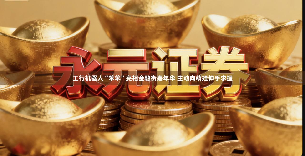 工行机器人“笨笨”亮相金融街嘉年华 主动向萌娃伸手求握