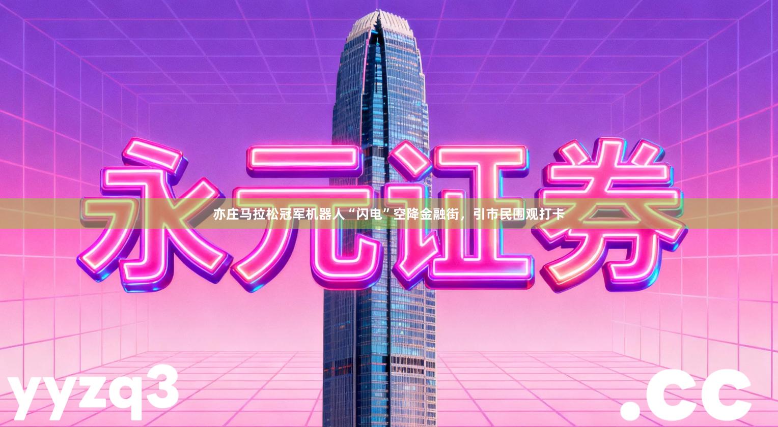 亦庄马拉松冠军机器人“闪电”空降金融街，引市民围观打卡