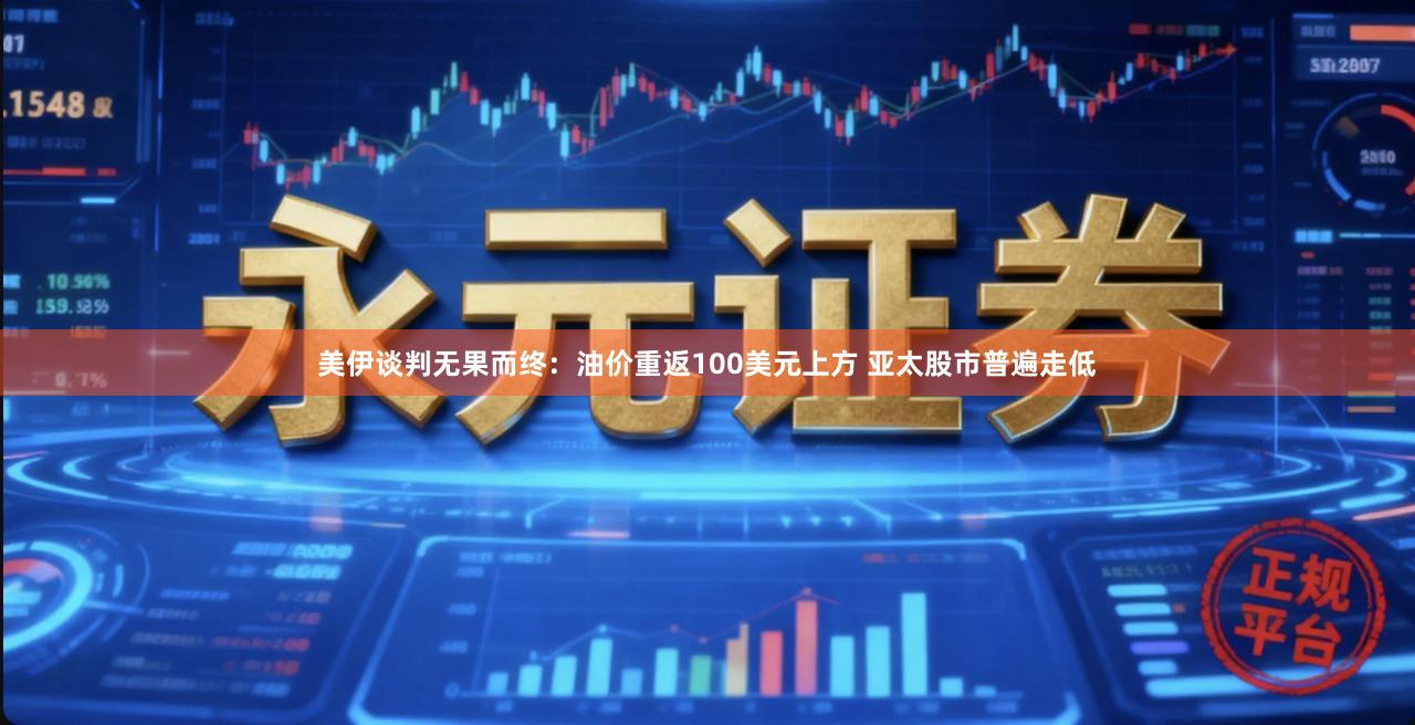美伊谈判无果而终：油价重返100美元上方 亚太股市普遍走低