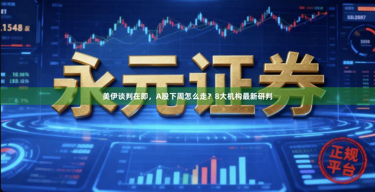 美伊谈判在即，A股下周怎么走？8大机构最新研判