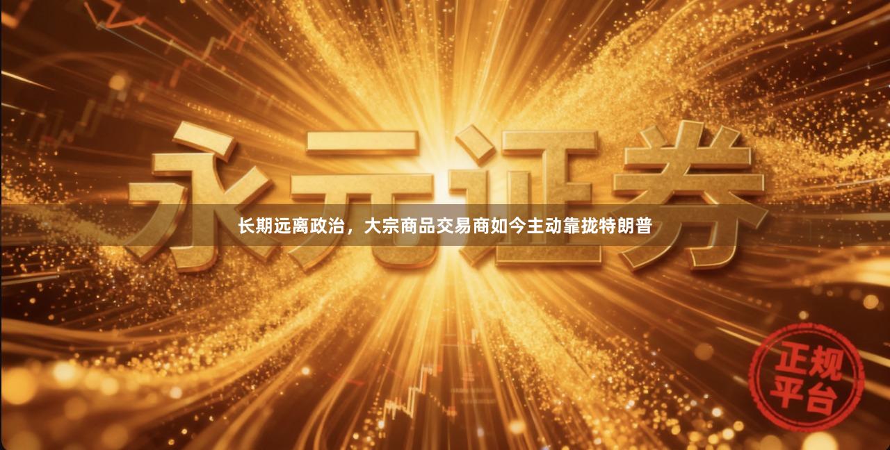 长期远离政治，大宗商品交易商如今主动靠拢特朗普