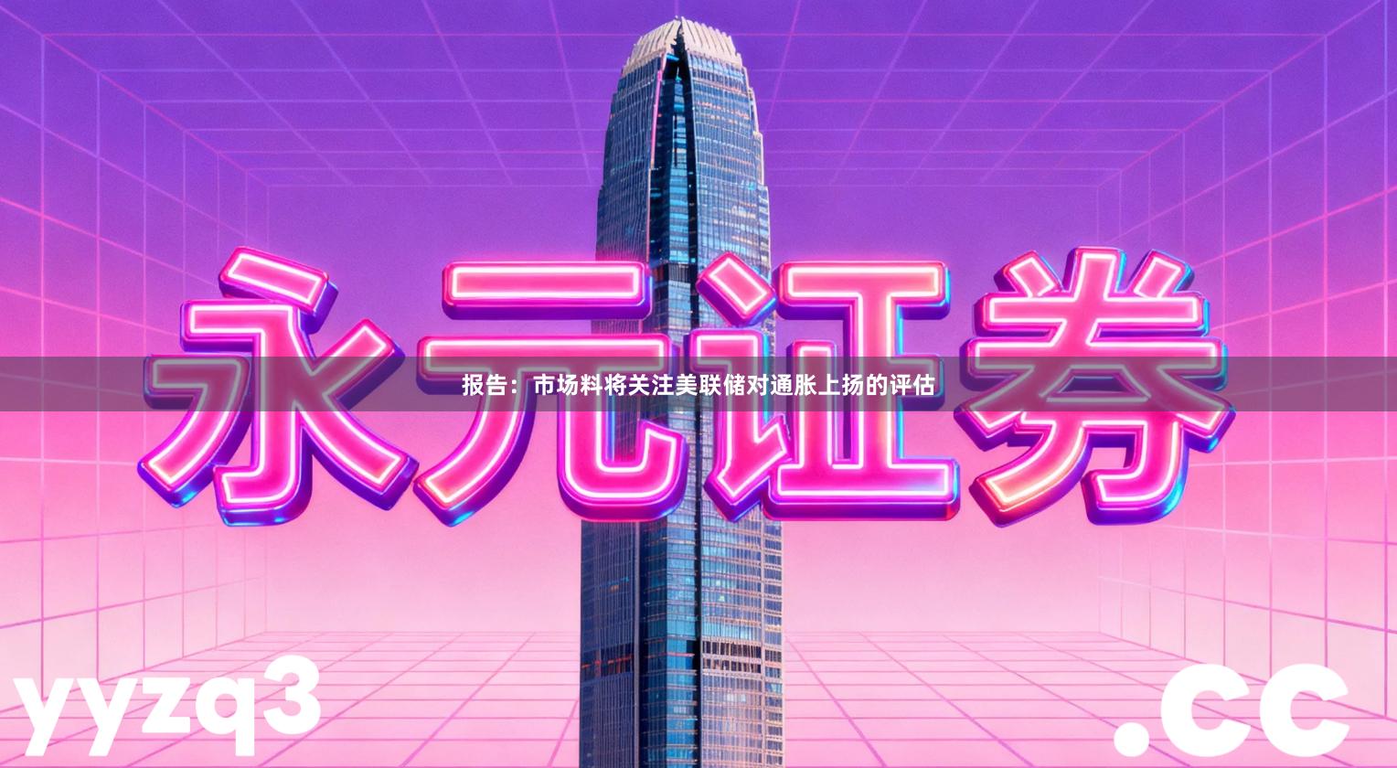 报告：市场料将关注美联储对通胀上扬的评估