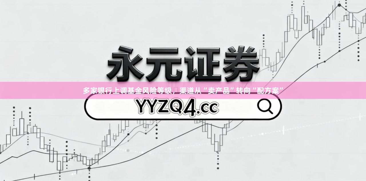 多家银行上调基金风险等级，渠道从“卖产品”转向“配方案”
