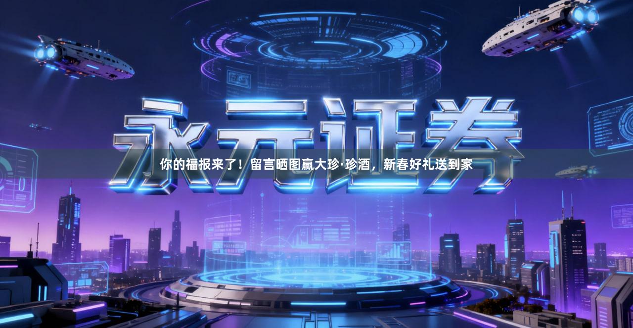 你的福报来了！留言晒图赢大珍·珍酒，新春好礼送到家