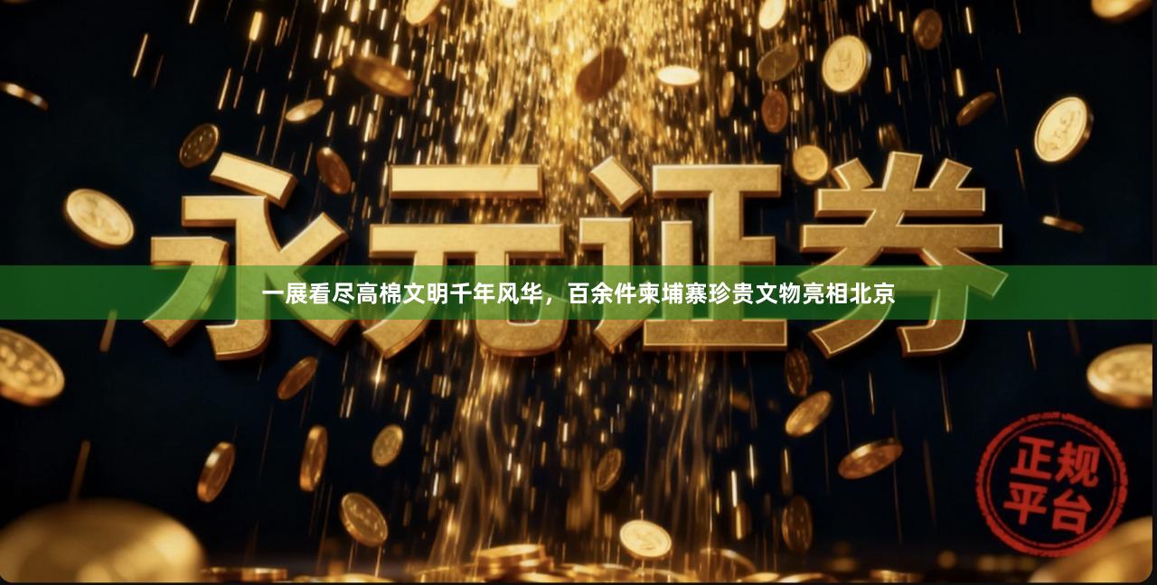一展看尽高棉文明千年风华,百余件柬埔寨珍贵文物亮相北京