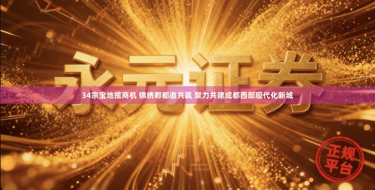 34宗宝地揽商机 锦绣郫都邀共赢 聚力共建成都西部现代化新城