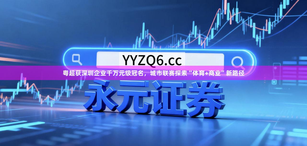 粤超获深圳企业千万元级冠名，城市联赛探索“体育+商业”新路径