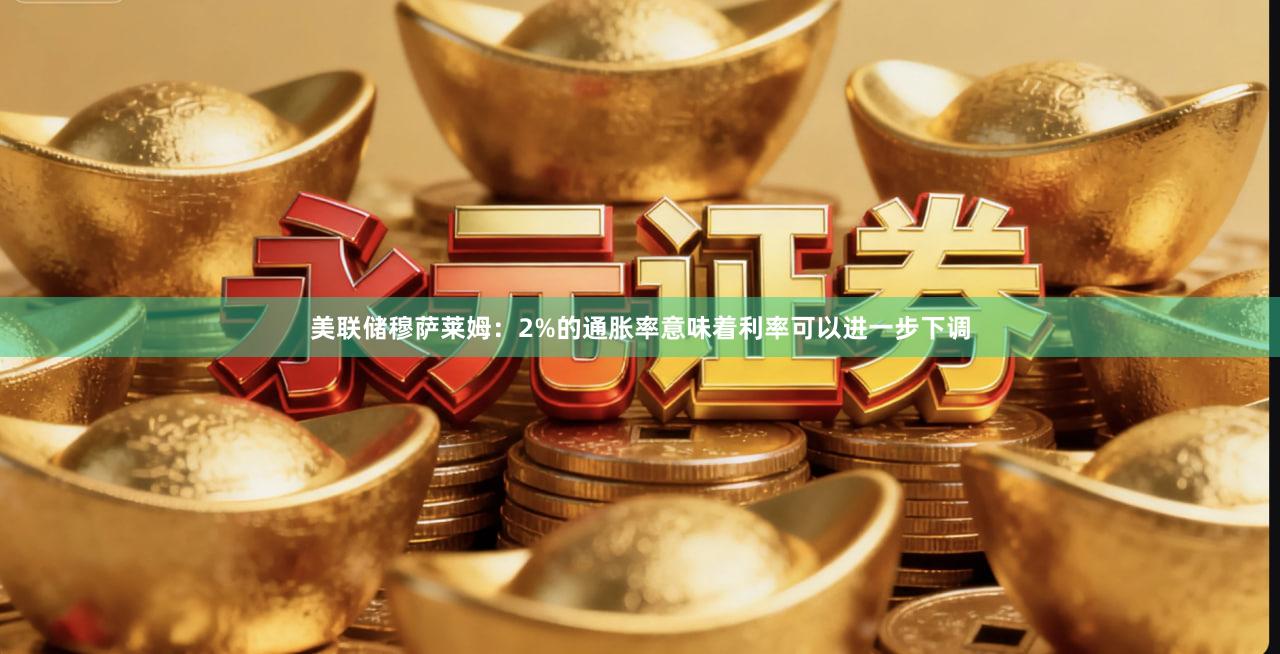 美联储穆萨莱姆：2%的通胀率意味着利率可以进一步下调