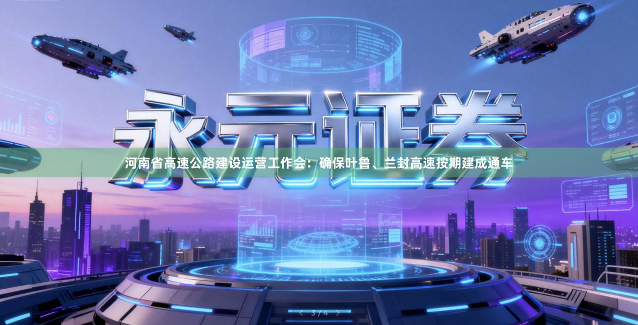 河南省高速公路建设运营工作会：确保叶鲁、兰封高速按期建成通车
