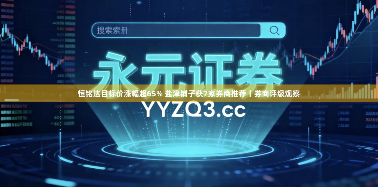 恒铭达目标价涨幅超65% 盐津铺子获7家券商推荐丨券商评级观察