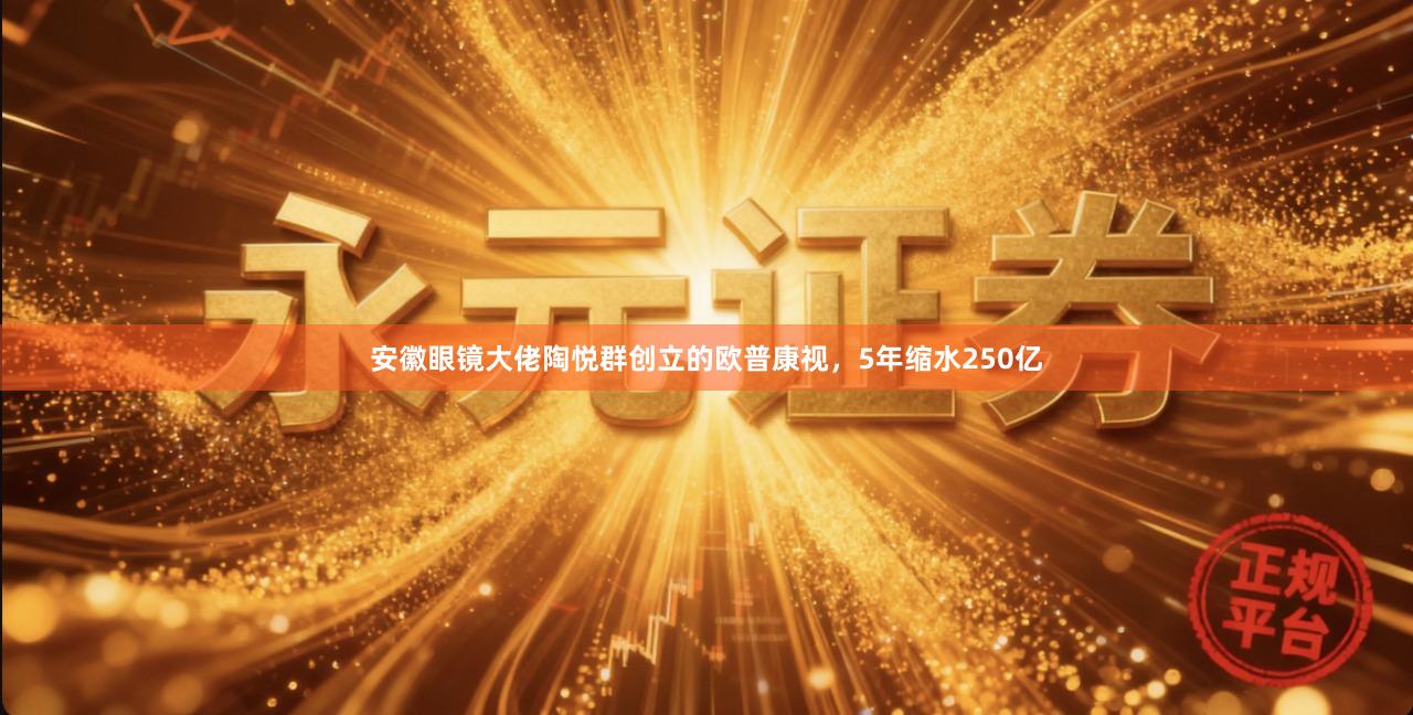 安徽眼镜大佬陶悦群创立的欧普康视，5年缩水250亿