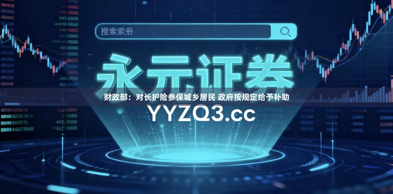 财政部：对长护险参保城乡居民 政府按规定给予补助