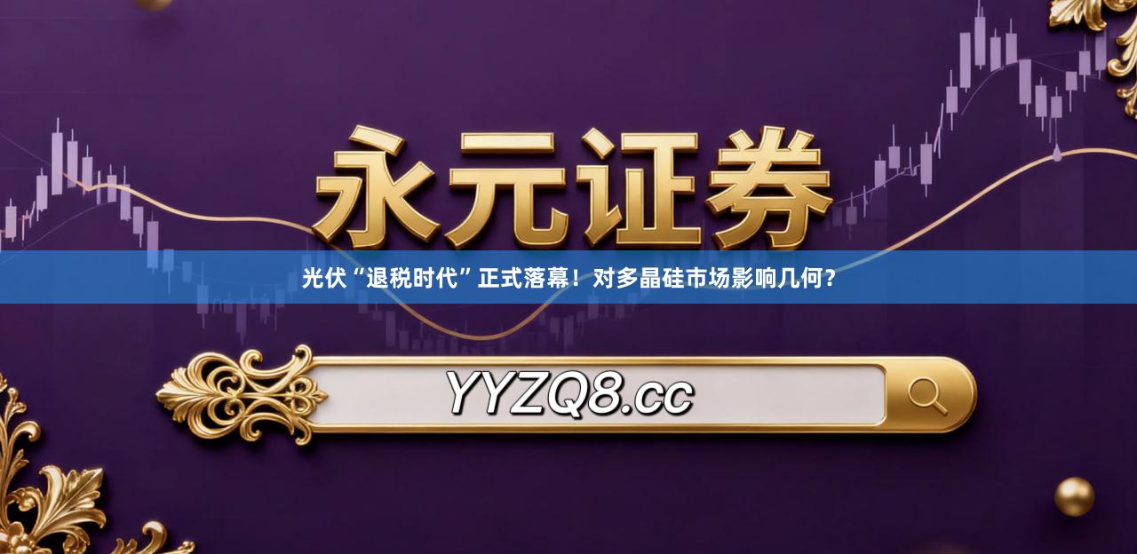 光伏“退税时代”正式落幕！对多晶硅市场影响几何？