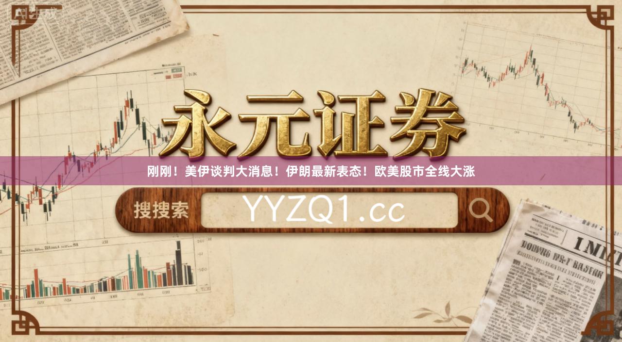 刚刚！美伊谈判大消息！伊朗最新表态！欧美股市全线大涨