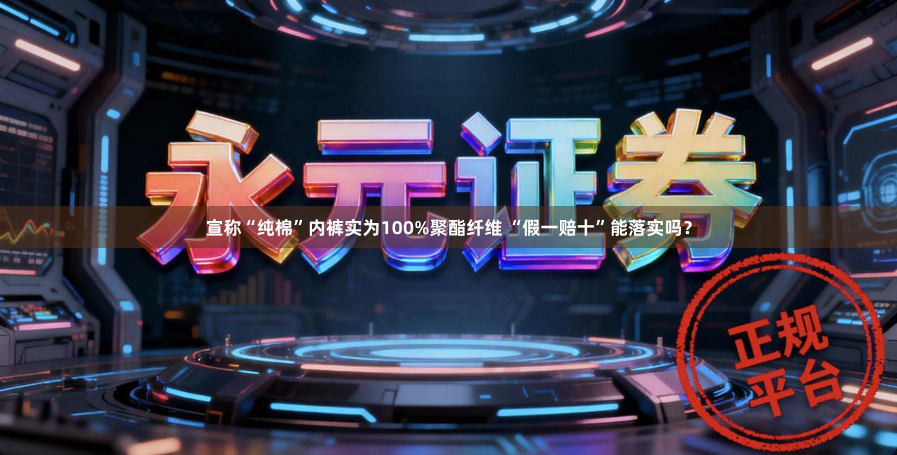宣称“纯棉”内裤实为100%聚酯纤维 “假一赔十”能落实吗？