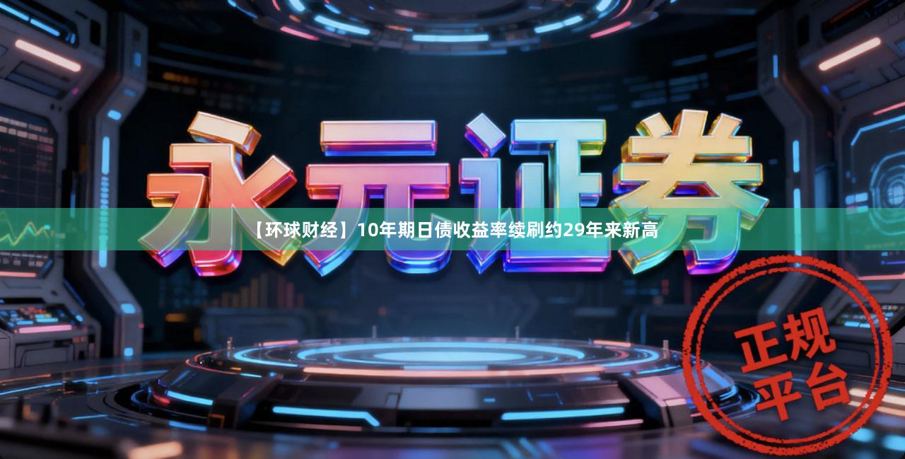 【环球财经】10年期日债收益率续刷约29年来新高