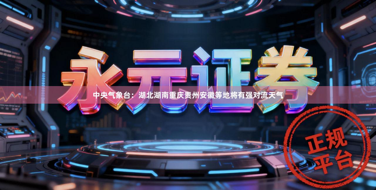 中央气象台:湖北湖南重庆贵州安徽等地将有强对流天气