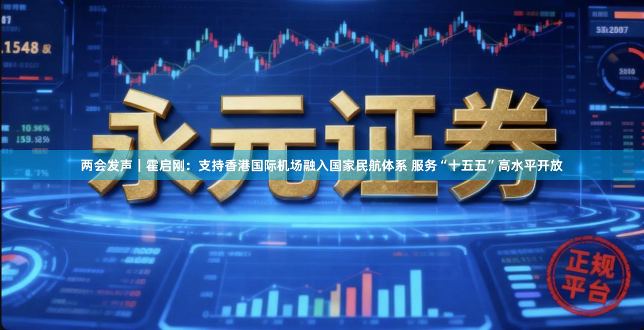 两会发声｜霍启刚：支持香港国际机场融入国家民航体系 服务“十五五”高水平开放
