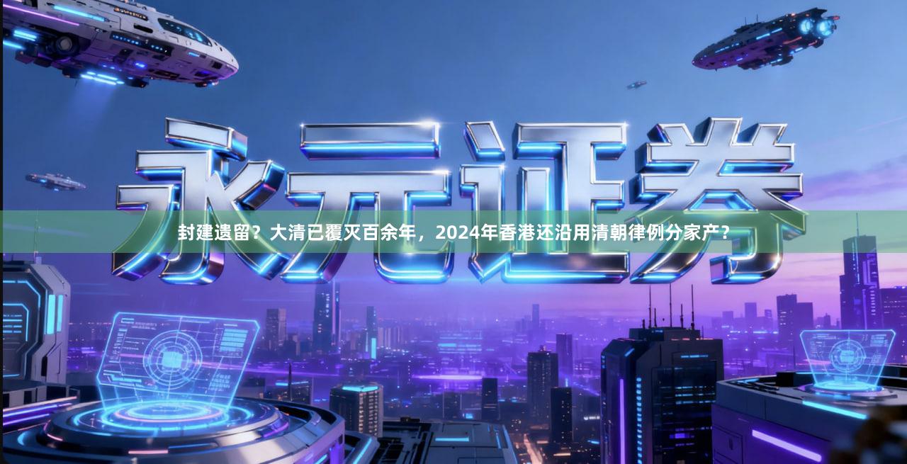 封建遗留？大清已覆灭百余年，2024年香港还沿用清朝律例分家产？
