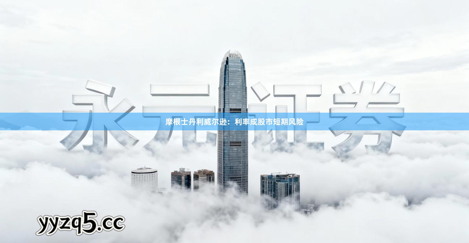 摩根士丹利威尔逊：利率成股市短期风险