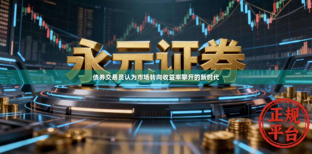 债券交易员认为市场转向收益率攀升的新时代