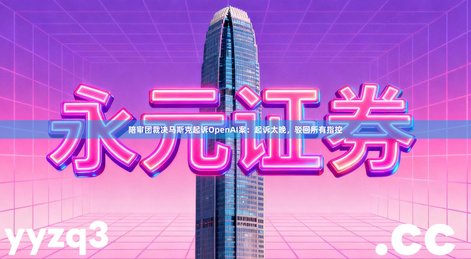 陪审团裁决马斯克起诉OpenAI案：起诉太晚，驳回所有指控