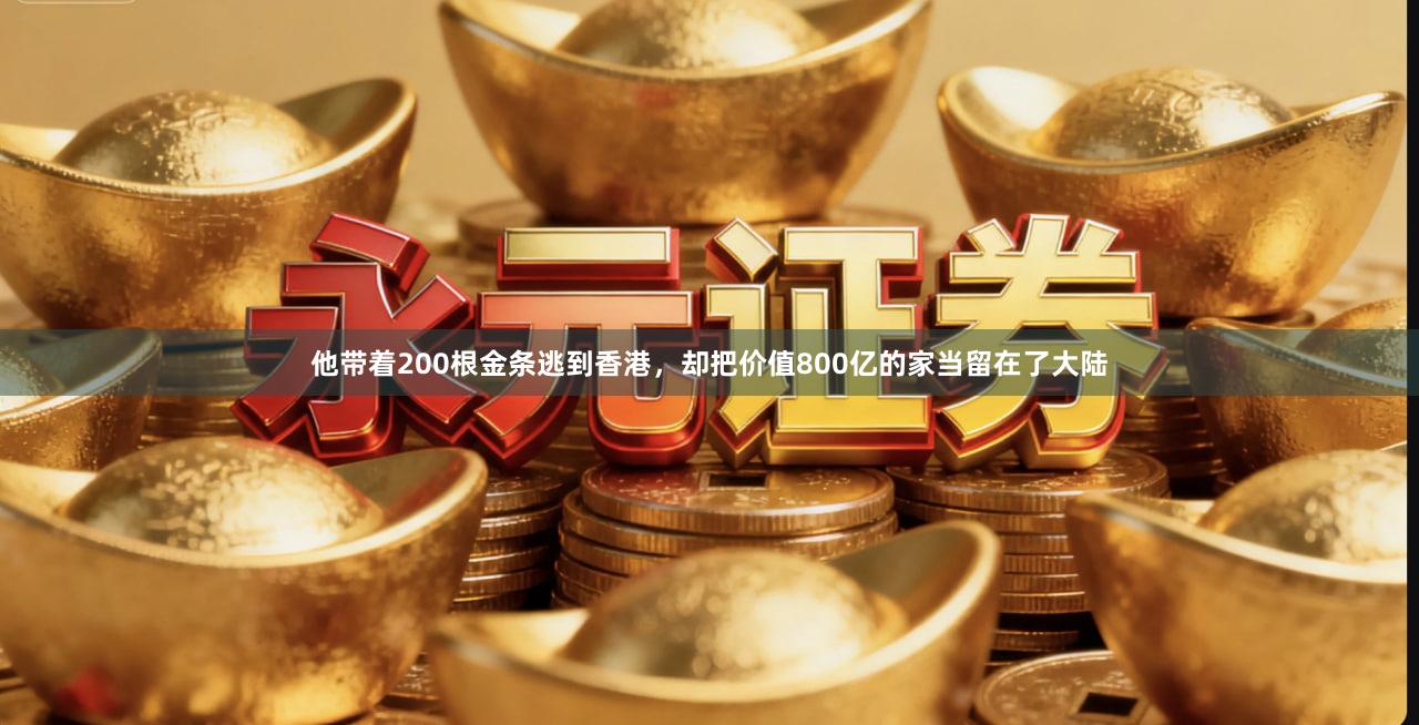 他带着200根金条逃到香港，却把价值800亿的家当留在了大陆
