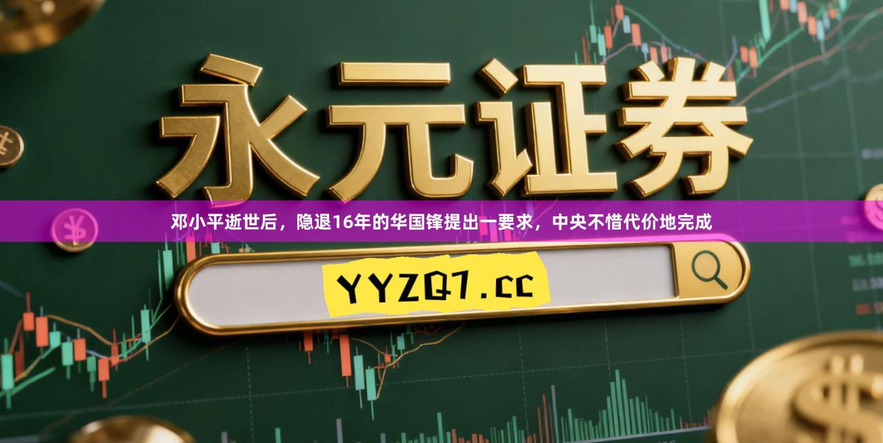 邓小平逝世后，隐退16年的华国锋提出一要求，中央不惜代价地完成