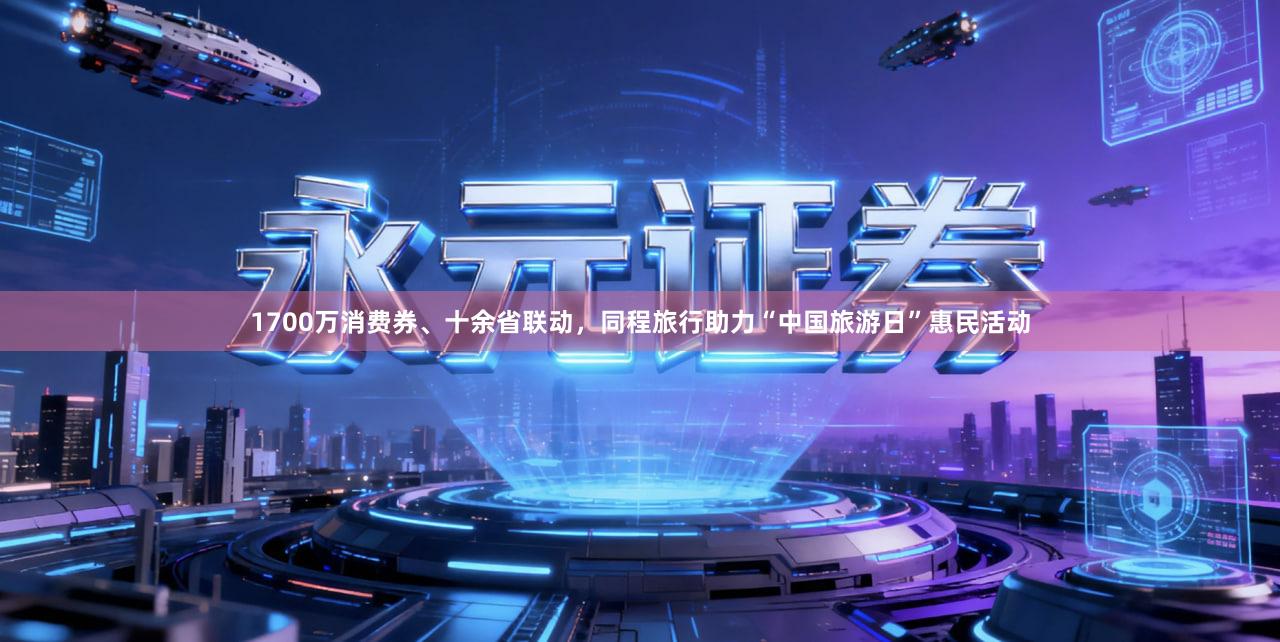 1700万消费券、十余省联动，同程旅行助力“中国旅游日”惠民活动