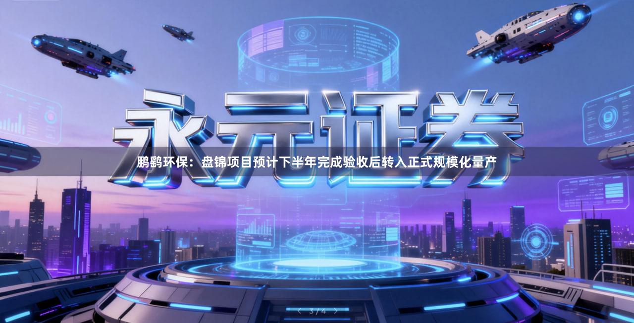 鹏鹞环保：盘锦项目预计下半年完成验收后转入正式规模化量产