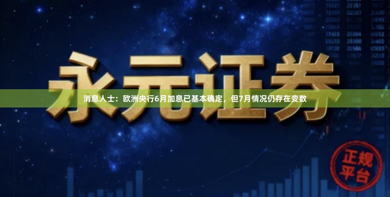 消息人士：欧洲央行6月加息已基本确定，但7月情况仍存在变数