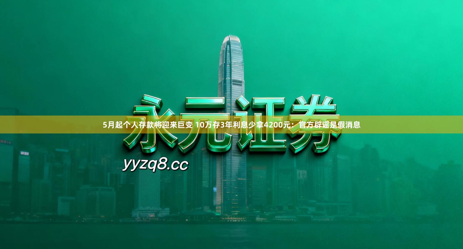 5月起个人存款将迎来巨变 10万存3年利息少拿4200元：官方辟谣是假消息