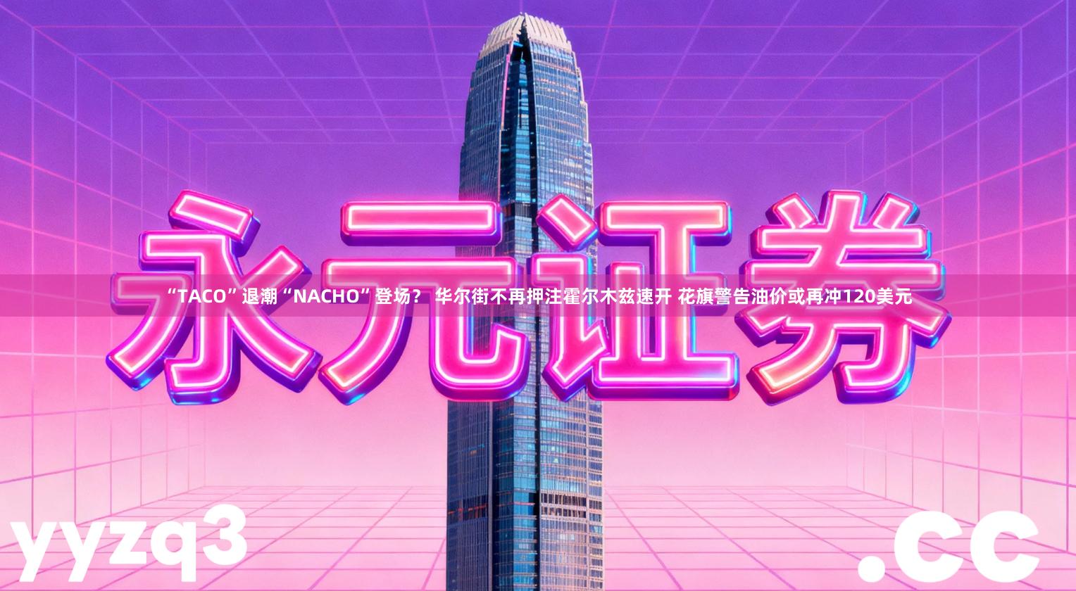 “TACO”退潮“NACHO”登场? 华尔街不再押注霍尔木兹速开 花旗警告油价或再冲120美元