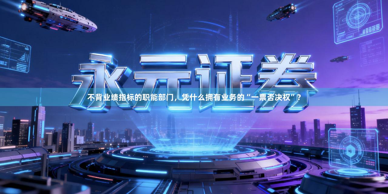 不背业绩指标的职能部门，凭什么拥有业务的“一票否决权”？