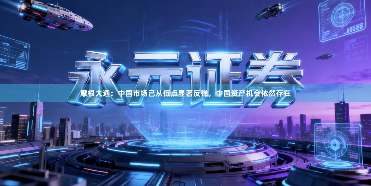 摩根大通：中国市场已从低点显著反弹，中国资产机会依然存在