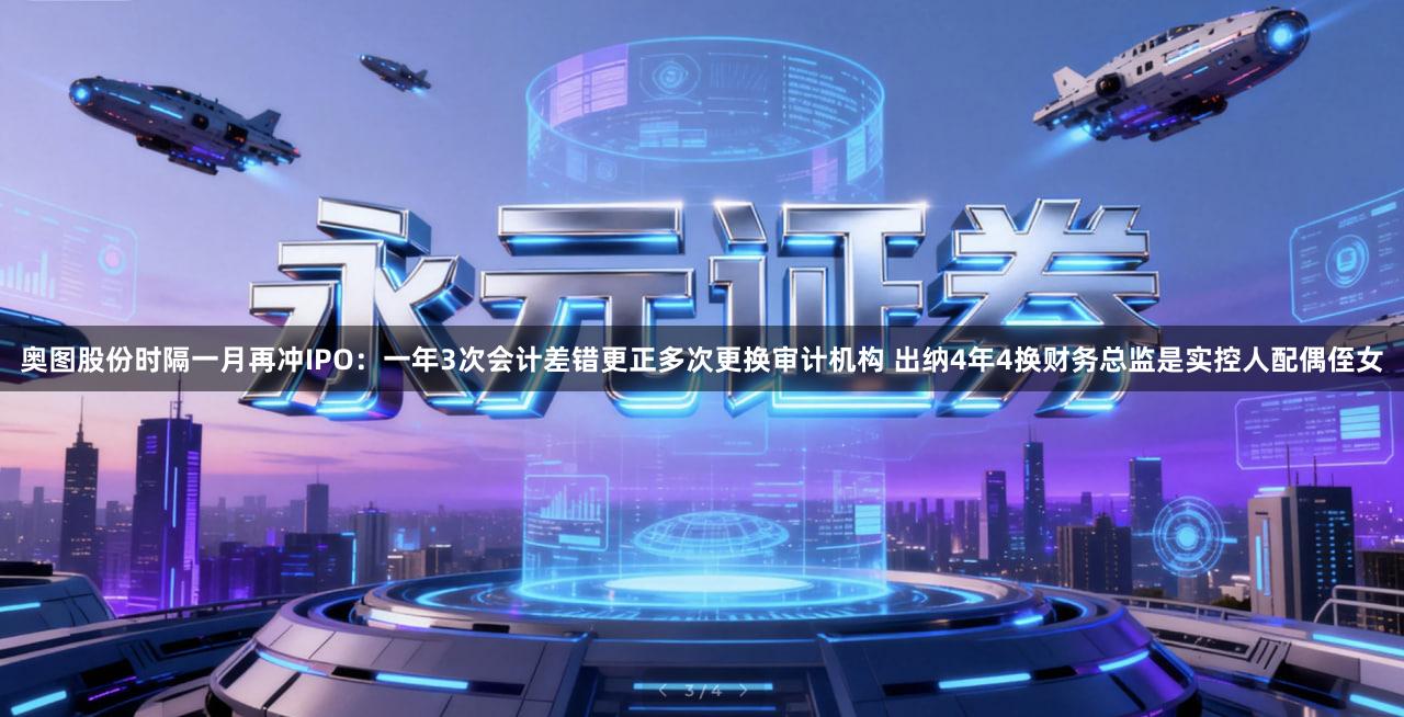 奥图股份时隔一月再冲IPO：一年3次会计差错更正多次更换审计机构 出纳4年4换财务总监是实控人配偶侄女
