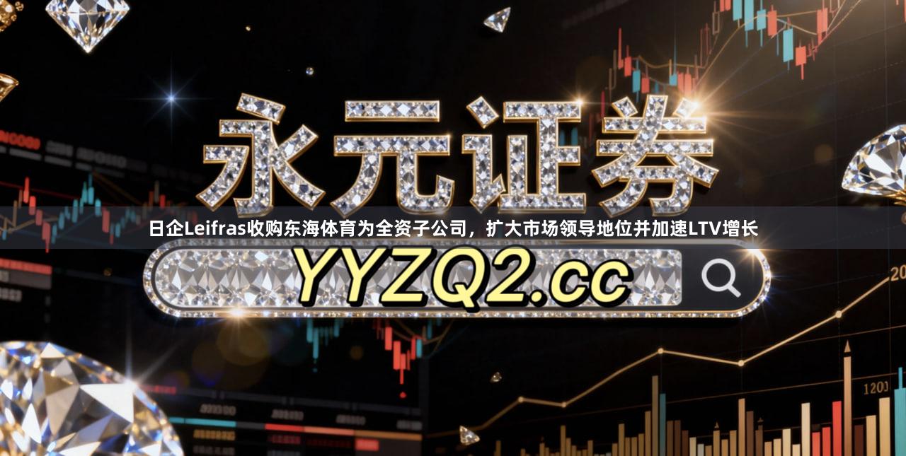 日企Leifras收购东海体育为全资子公司，扩大市场领导地位并加速LTV增长