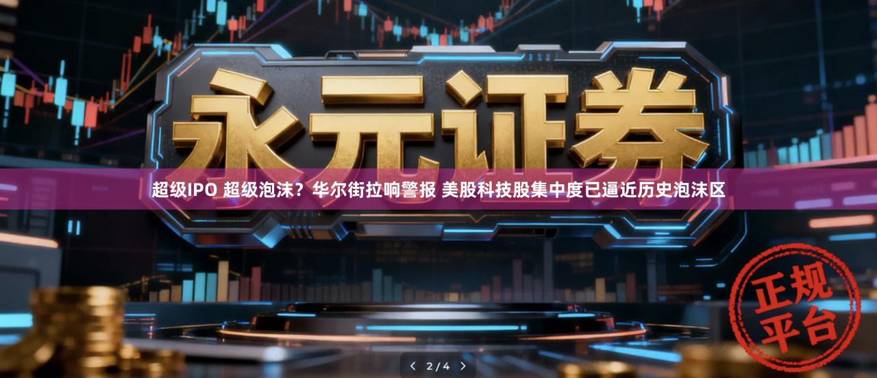 超级IPO 超级泡沫？华尔街拉响警报 美股科技股集中度已逼近历史泡沫区