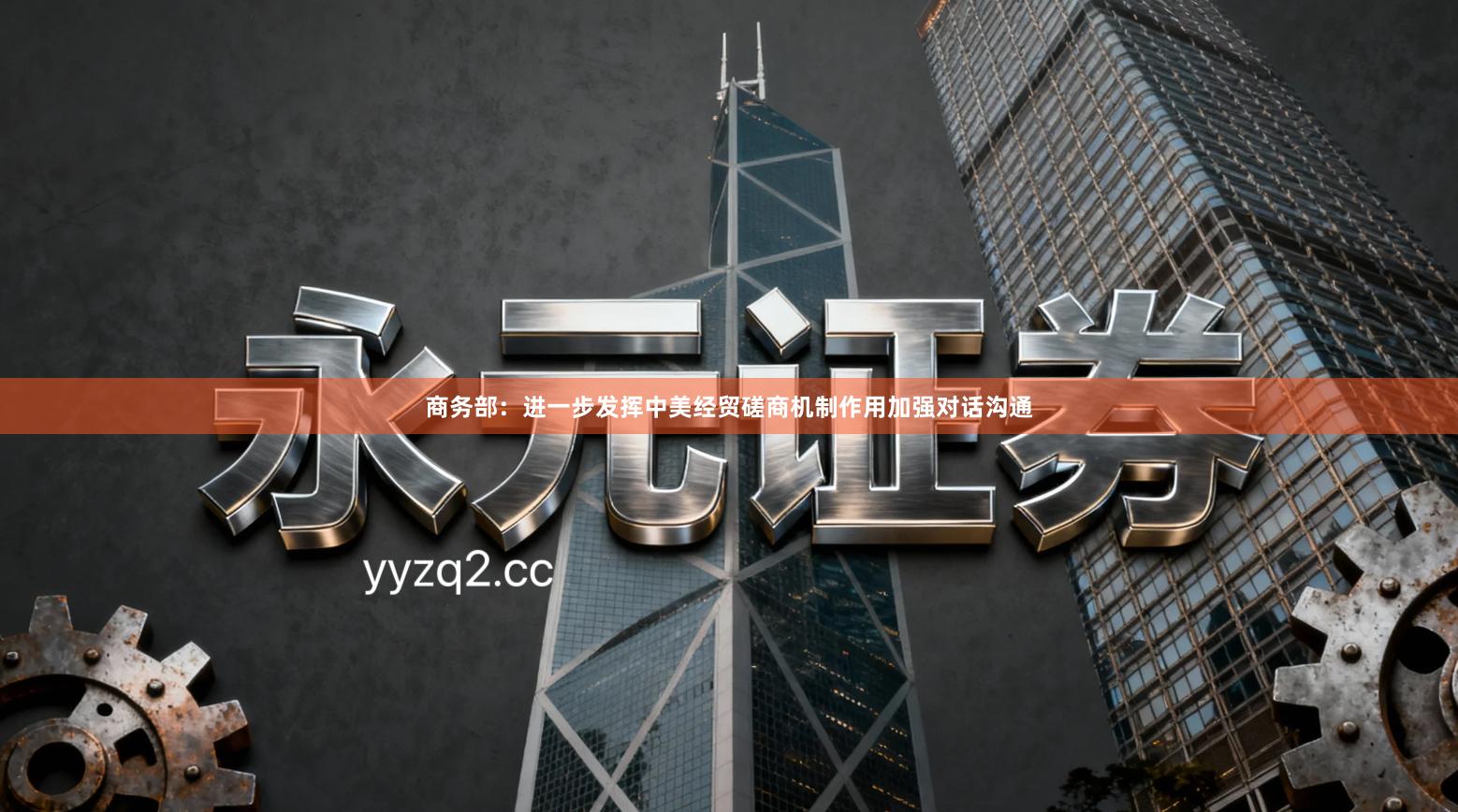 商务部：进一步发挥中美经贸磋商机制作用加强对话沟通