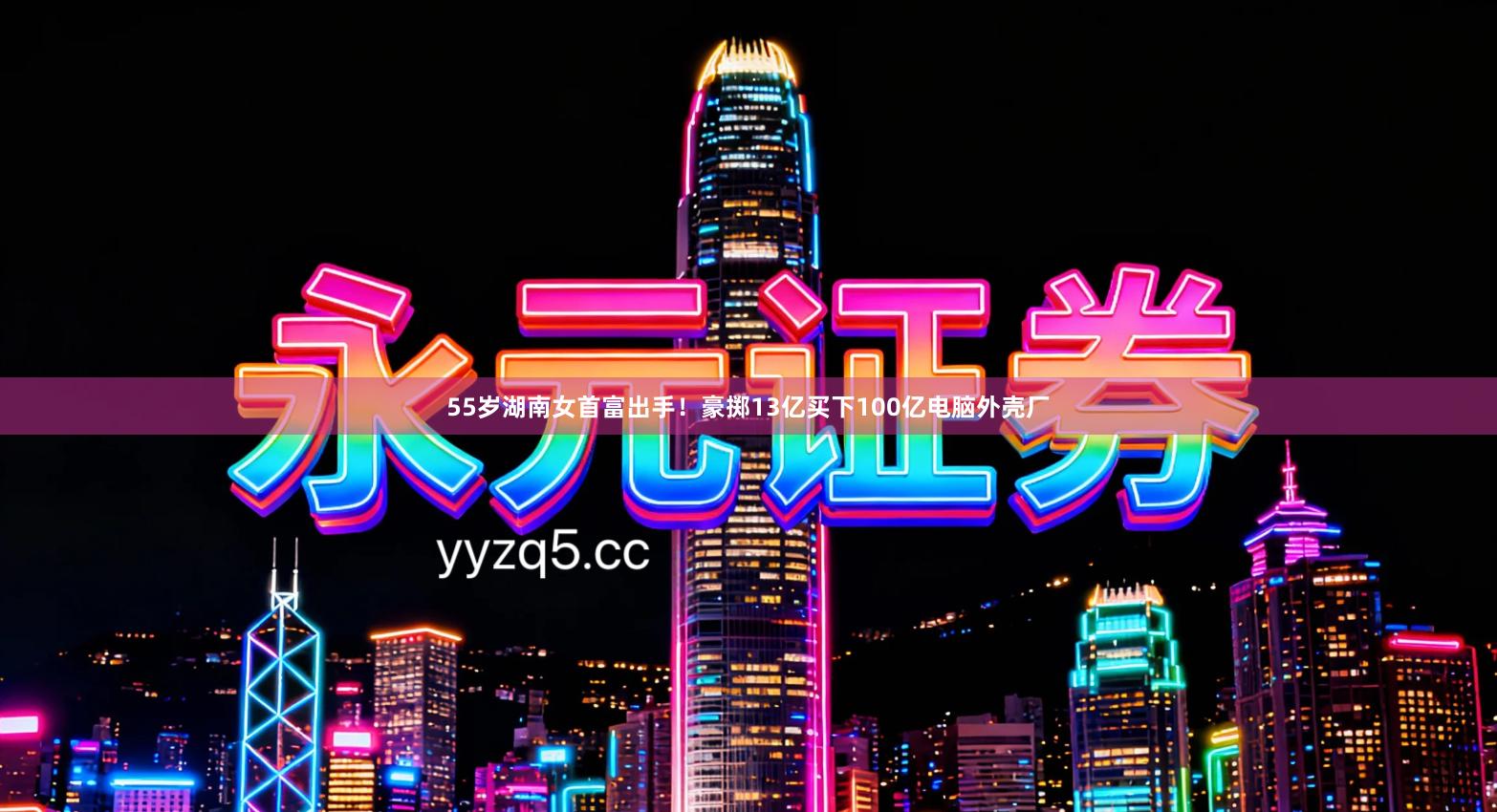 55岁湖南女首富出手！豪掷13亿买下100亿电脑外壳厂