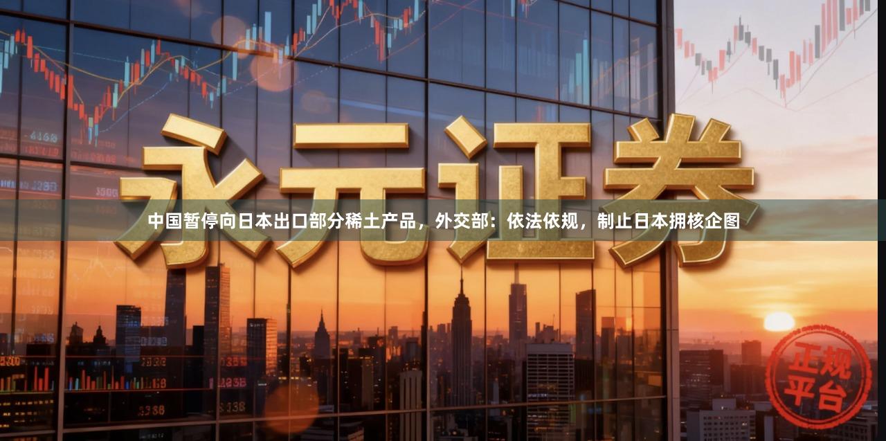 中国暂停向日本出口部分稀土产品，外交部：依法依规，制止日本拥核企图