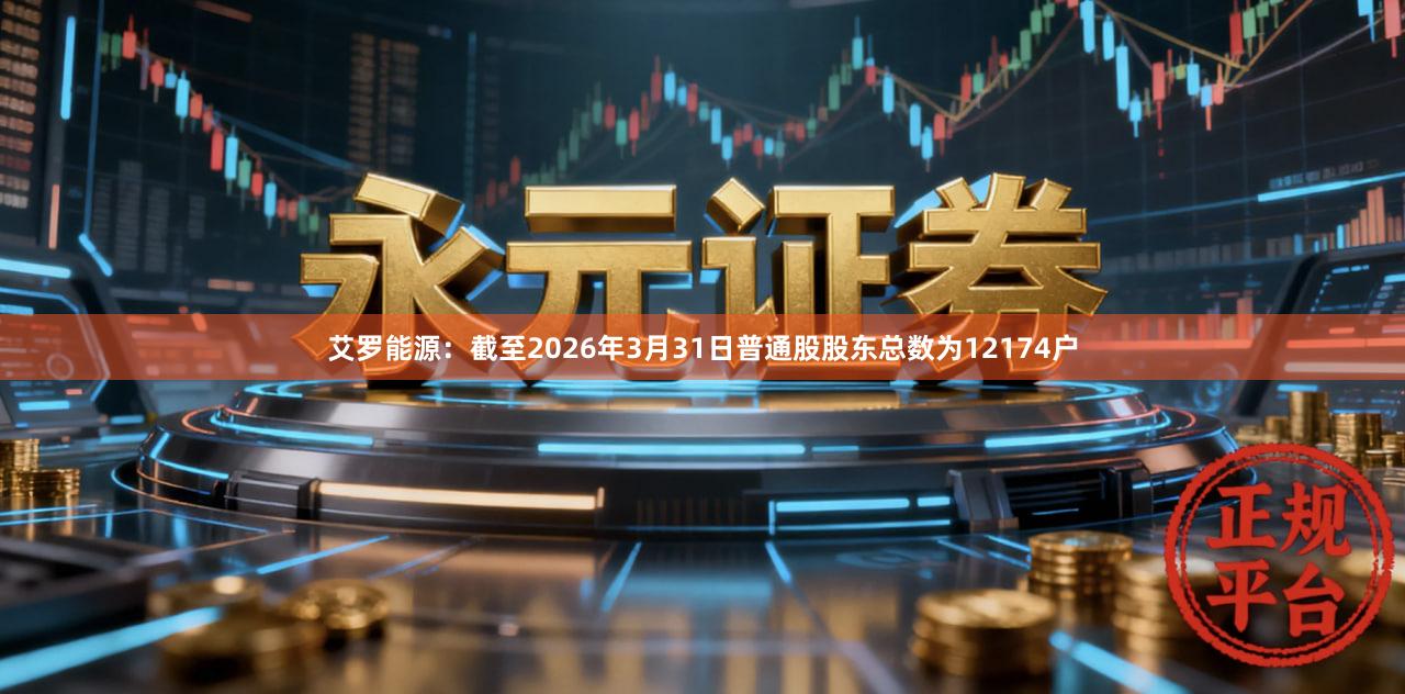 艾罗能源：截至2026年3月31日普通股股东总数为12174户