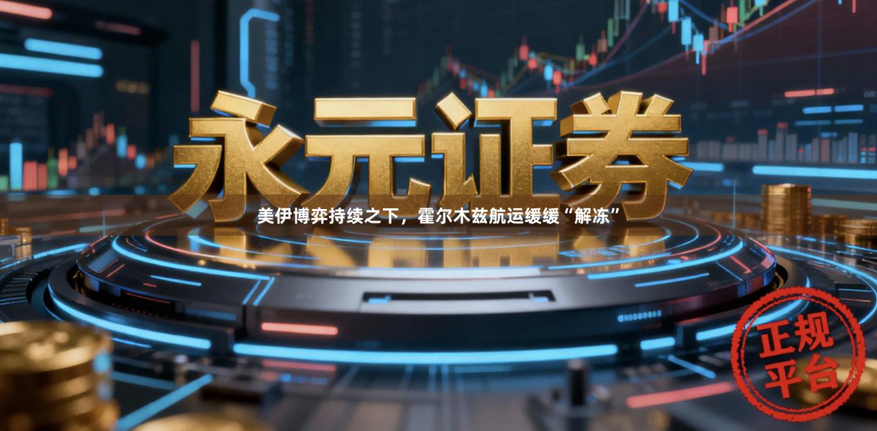 美伊博弈持续之下，霍尔木兹航运缓缓“解冻”