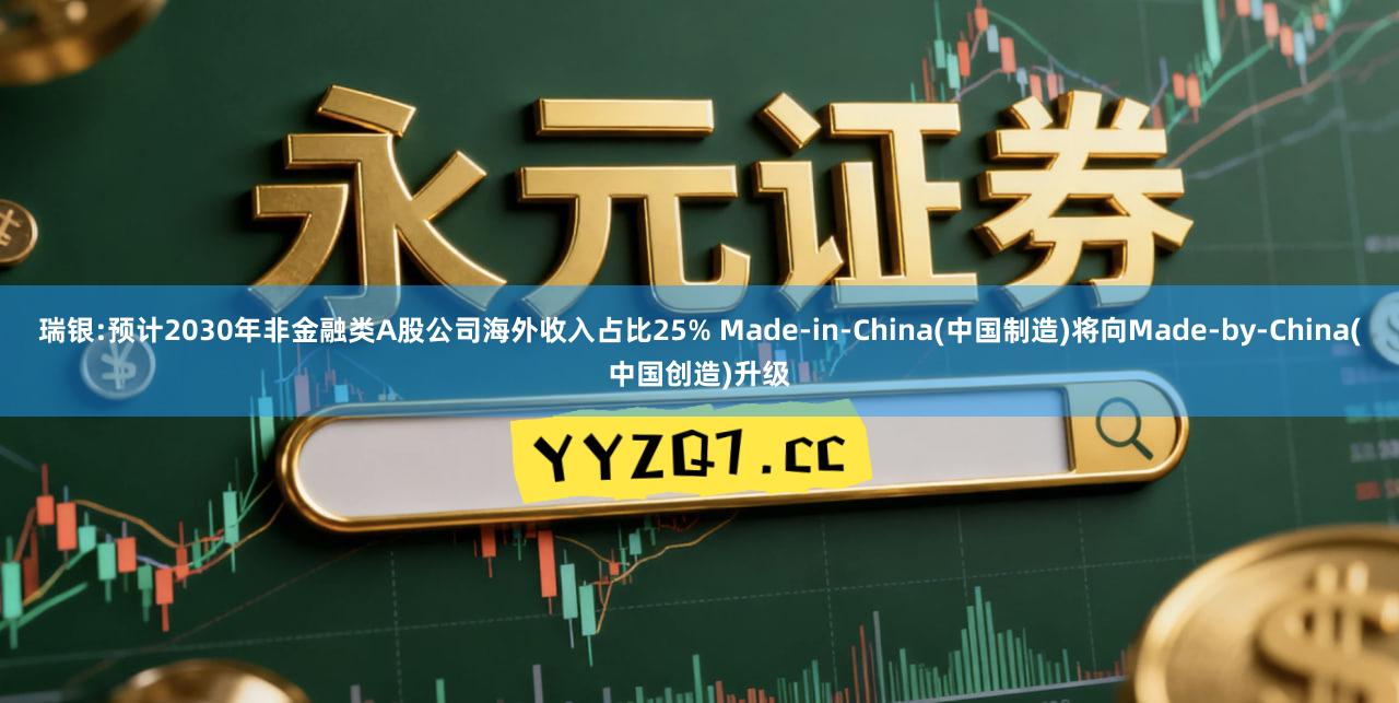 瑞银:预计2030年非金融类A股公司海外收入占比25% Made-in-China(中国制造)将向Made-by-China(中国创造)升级