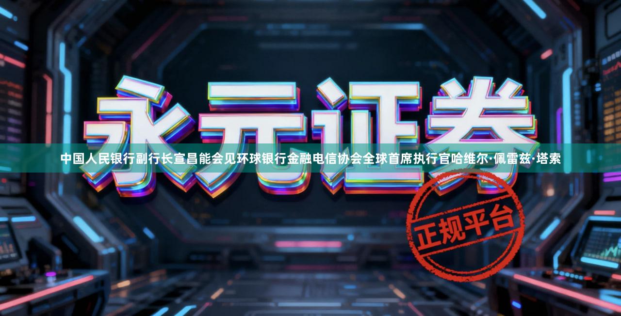 中国人民银行副行长宣昌能会见环球银行金融电信协会全球首席执行官哈维尔·佩雷兹·塔索