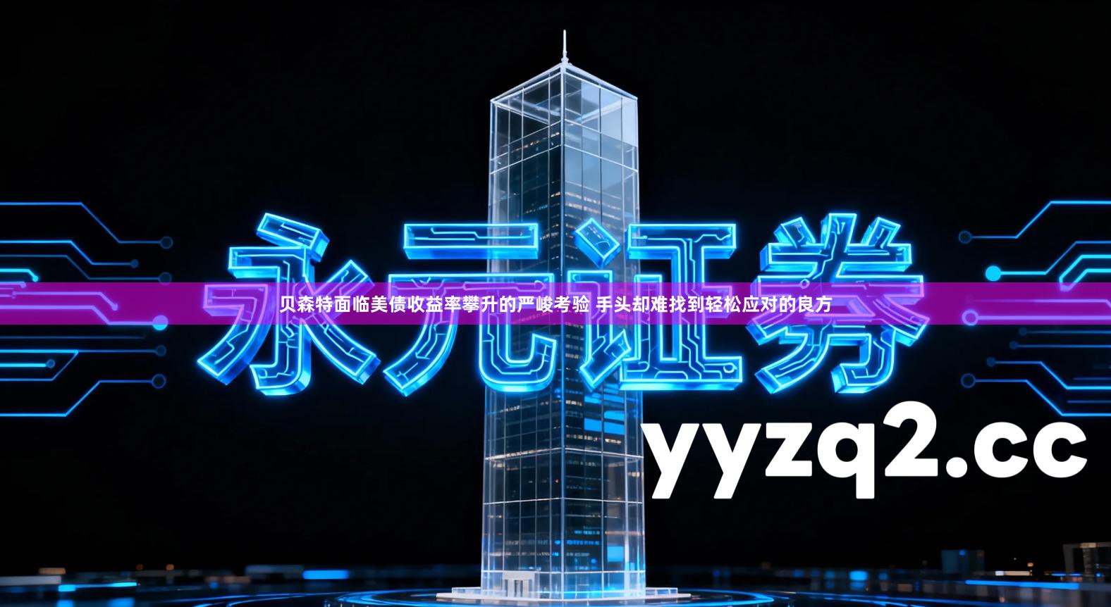 贝森特面临美债收益率攀升的严峻考验 手头却难找到轻松应对的良方