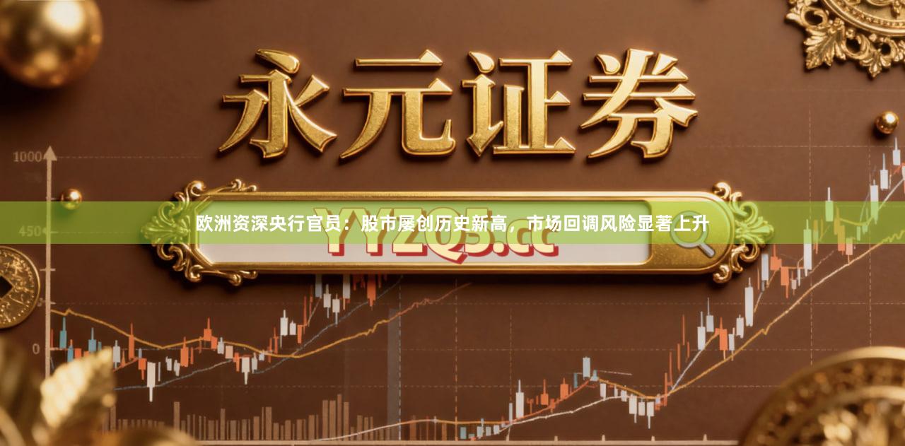 欧洲资深央行官员：股市屡创历史新高，市场回调风险显著上升
