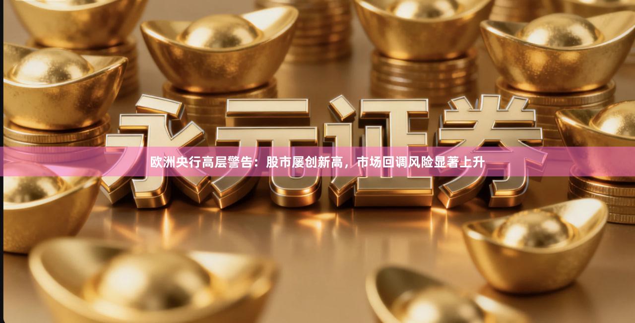 欧洲央行高层警告：股市屡创新高，市场回调风险显著上升