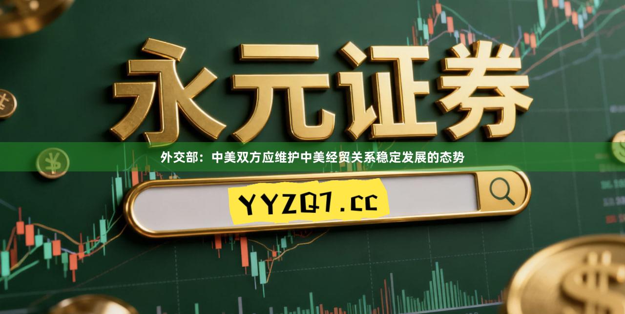 外交部：中美双方应维护中美经贸关系稳定发展的态势