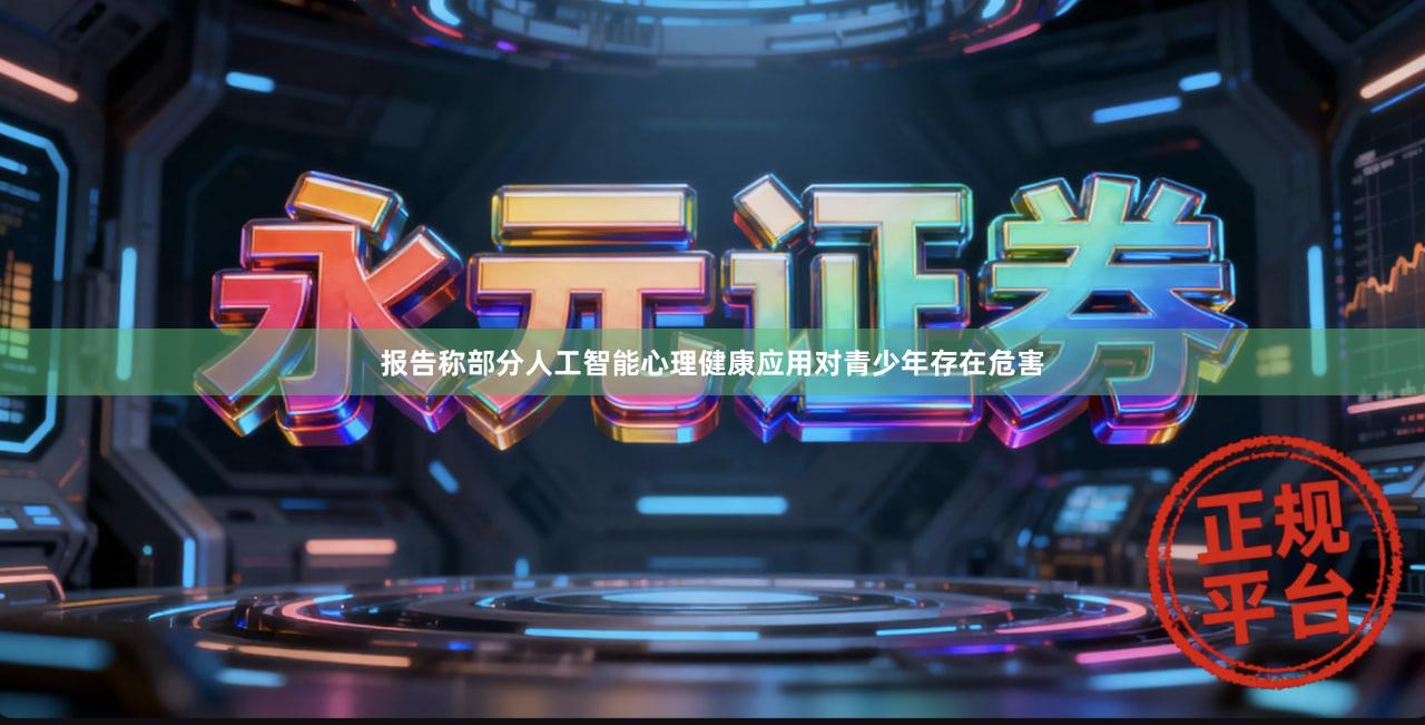 报告称部分人工智能心理健康应用对青少年存在危害